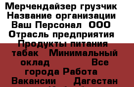 Мерчендайзер-грузчик › Название организации ­ Ваш Персонал, ООО › Отрасль предприятия ­ Продукты питания, табак › Минимальный оклад ­ 39 000 - Все города Работа » Вакансии   . Дагестан респ.,Избербаш г.